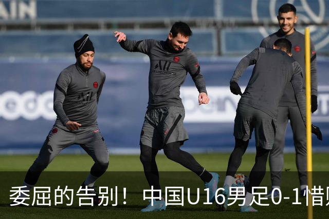 委屈的告别！中国U16男足0-1惜败阿联酋，晋级形势扑朔迷离