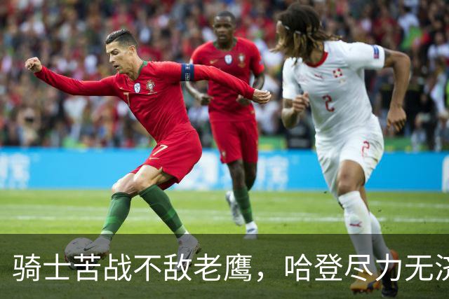 骑士苦战不敌老鹰，哈登尽力无济于事，教练阿特金森遭诟病